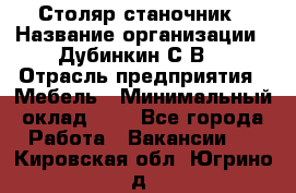 Столяр-станочник › Название организации ­ Дубинкин С.В. › Отрасль предприятия ­ Мебель › Минимальный оклад ­ 1 - Все города Работа » Вакансии   . Кировская обл.,Югрино д.